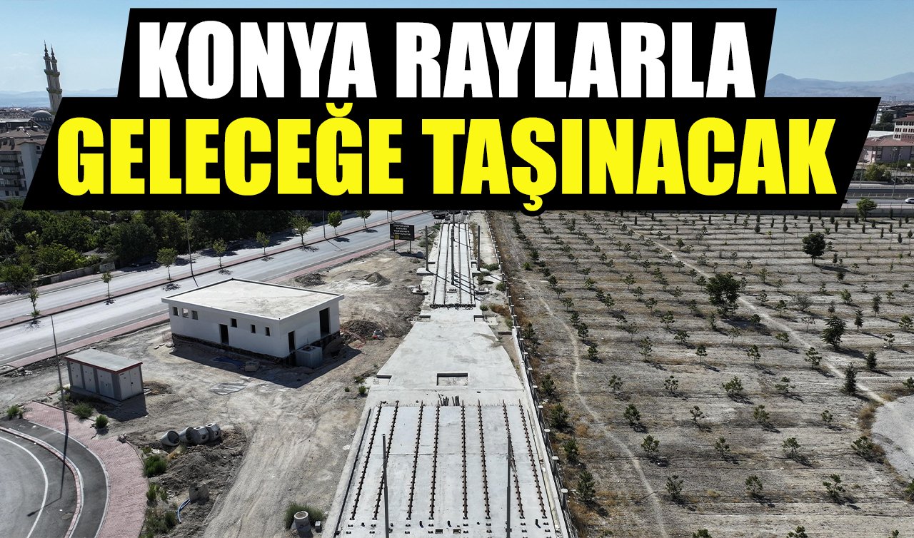 Konya raylarla geleceğe taşınacak