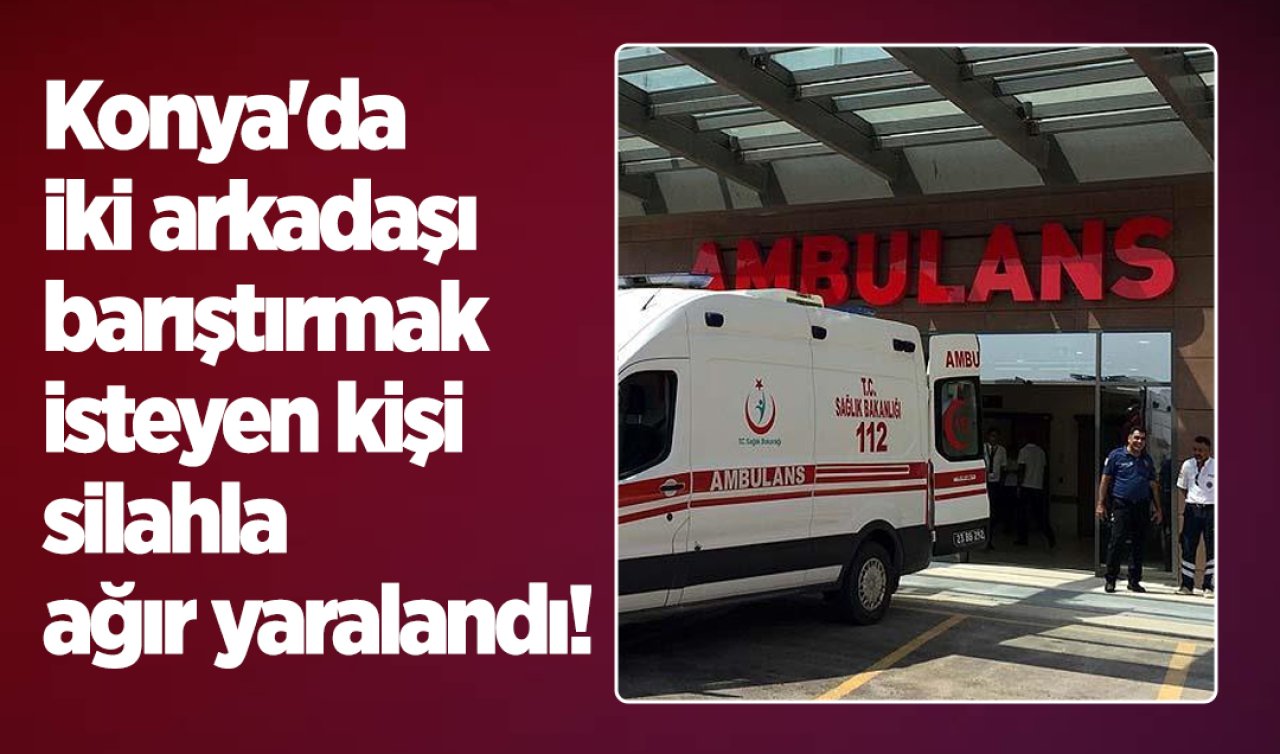 Konya’da iki arkadaşı barıştırmak isteyen kişi silahla ağır yaralandı! 