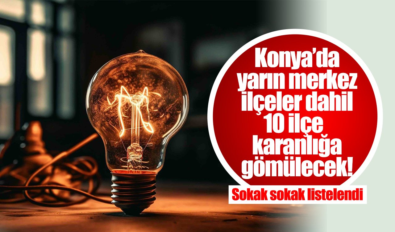 Konya’da yarın merkez ilçeler dahil 10 ilçe karanlığa gömülecek! Sokak sokak listelendi