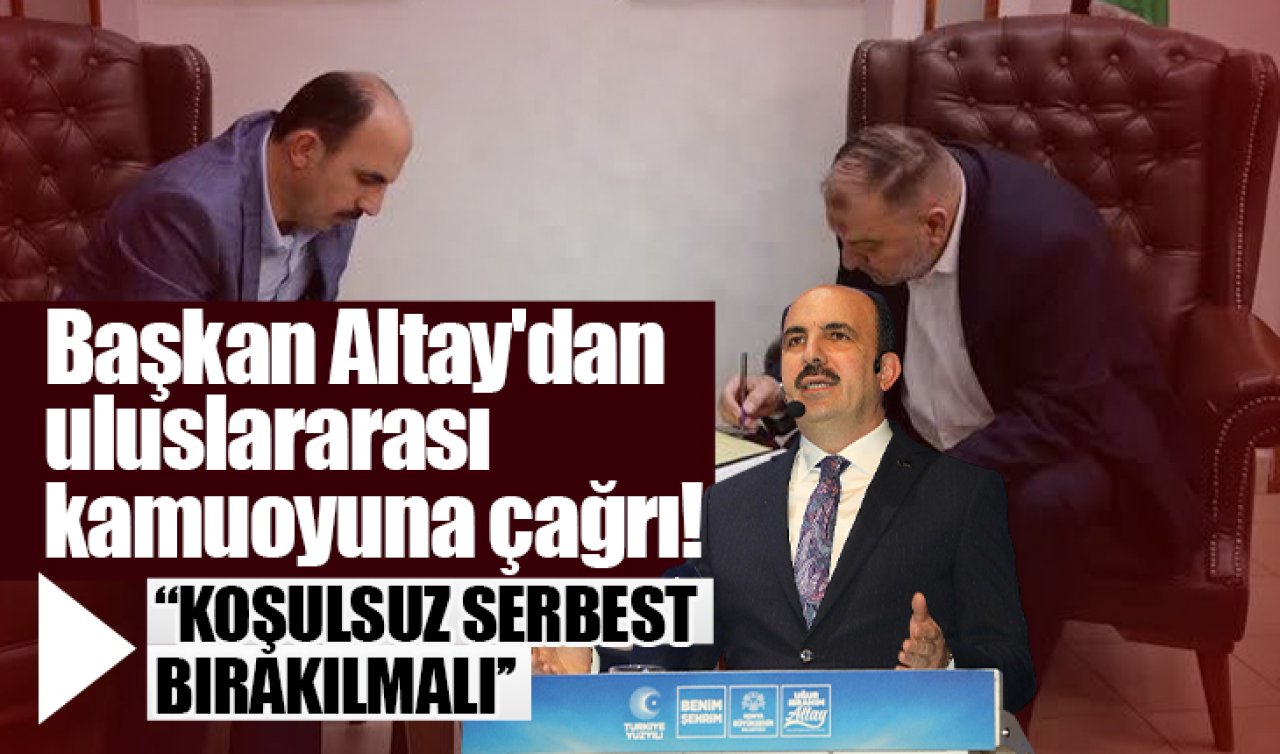Başkan Altay’dan uluslararası kamuoyuna çağrı! “Koşulsuz serbest bırakılmalı’’