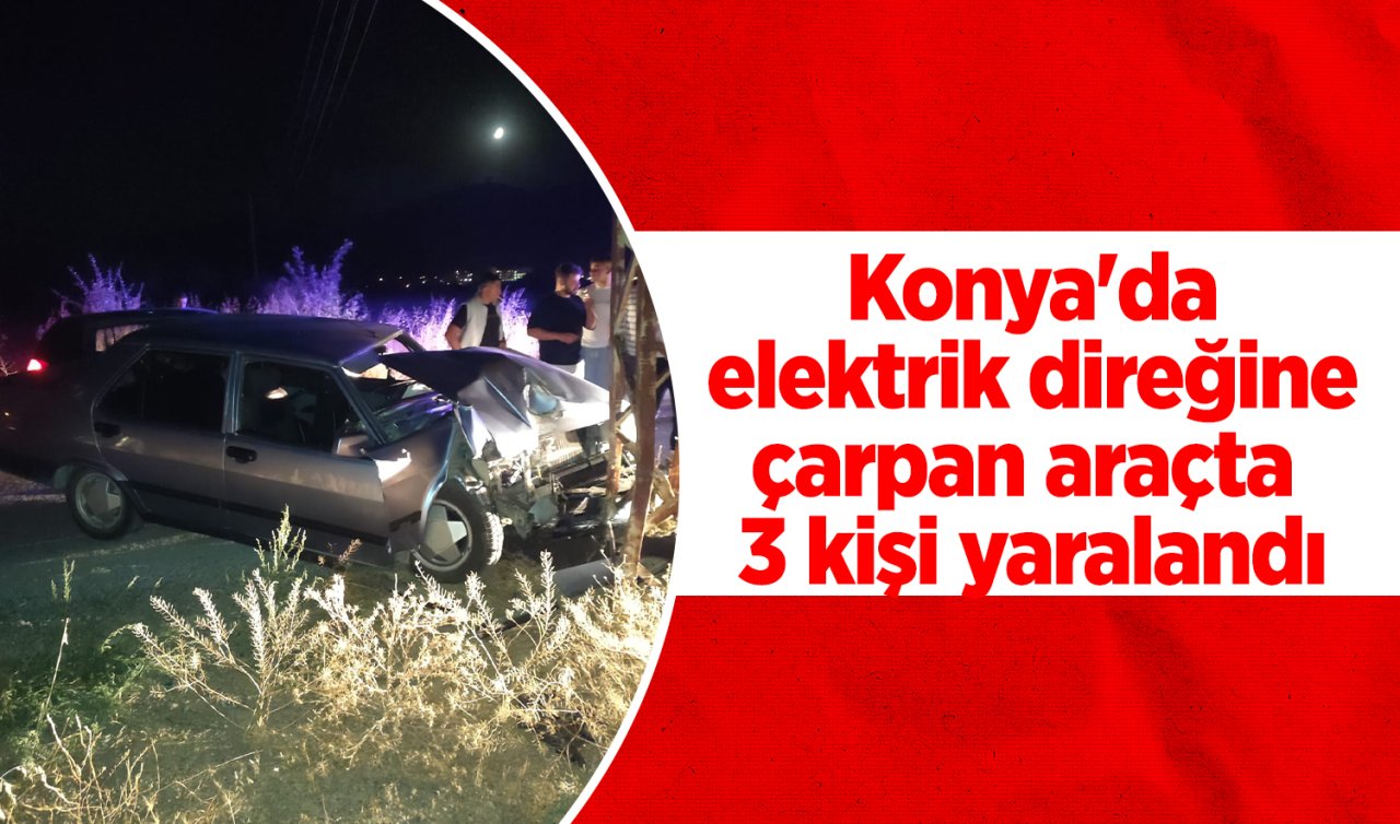 Konya’da elektrik direğine çarpan araçta 3 kişi yaralandı