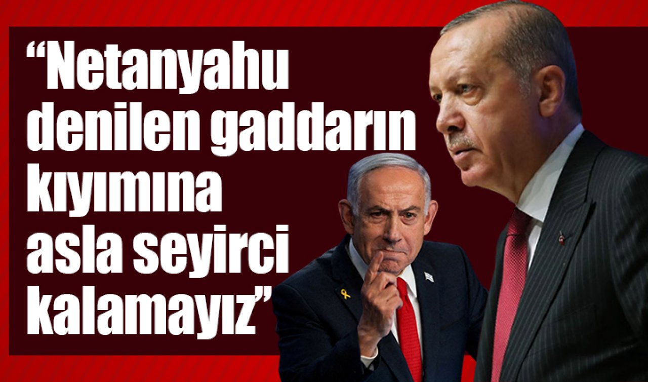 Erdoğan: Netanyahu denilen gaddarın kıyımına asla seyirci kalamayız