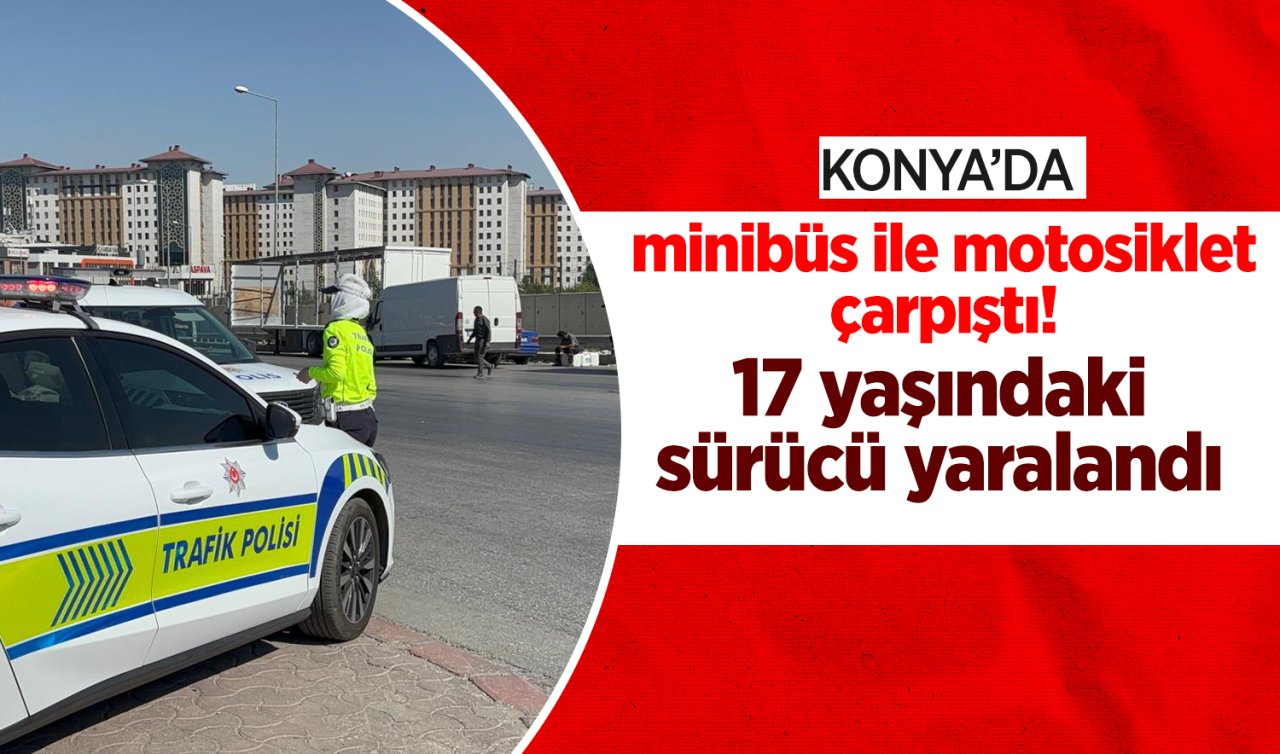 Konya’da minibüs ile motosiklet çarpıştı! 17 yaşındaki sürücü yaralandı