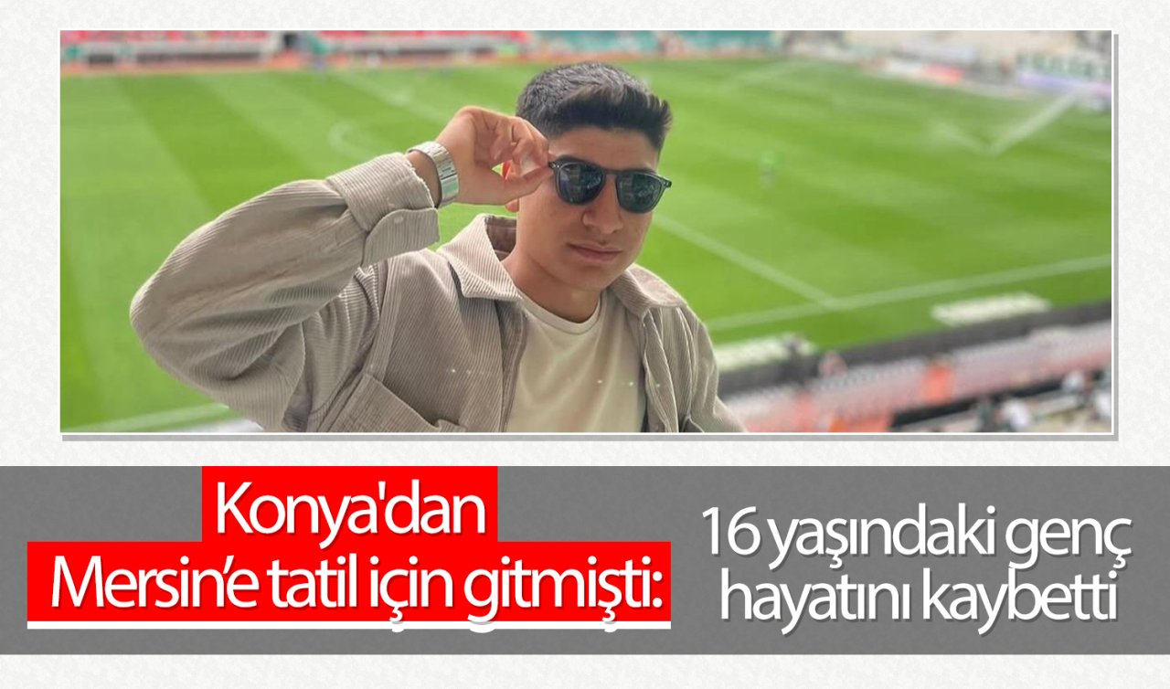  Konya’dan Mersin’e tatil için gitmişti: 16 yaşındaki genç hayatını kaybetti