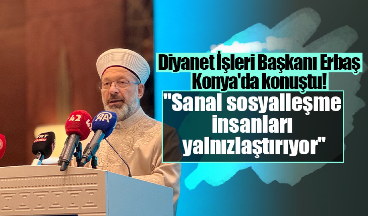 Diyanet İşleri Başkanı Erbaş Konya’da konuştu! “Sanal sosyalleşme insanları yalnızlaştırıyor’’