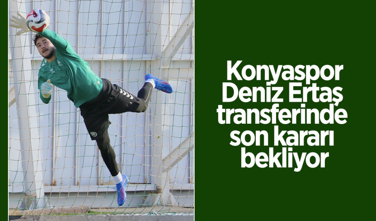 Konyaspor Deniz Ertaş transferinde son kararı bekliyor