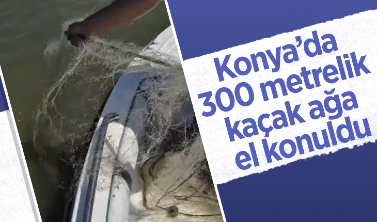 Konya’da 300 metrelik kaçak ağa el konuldu