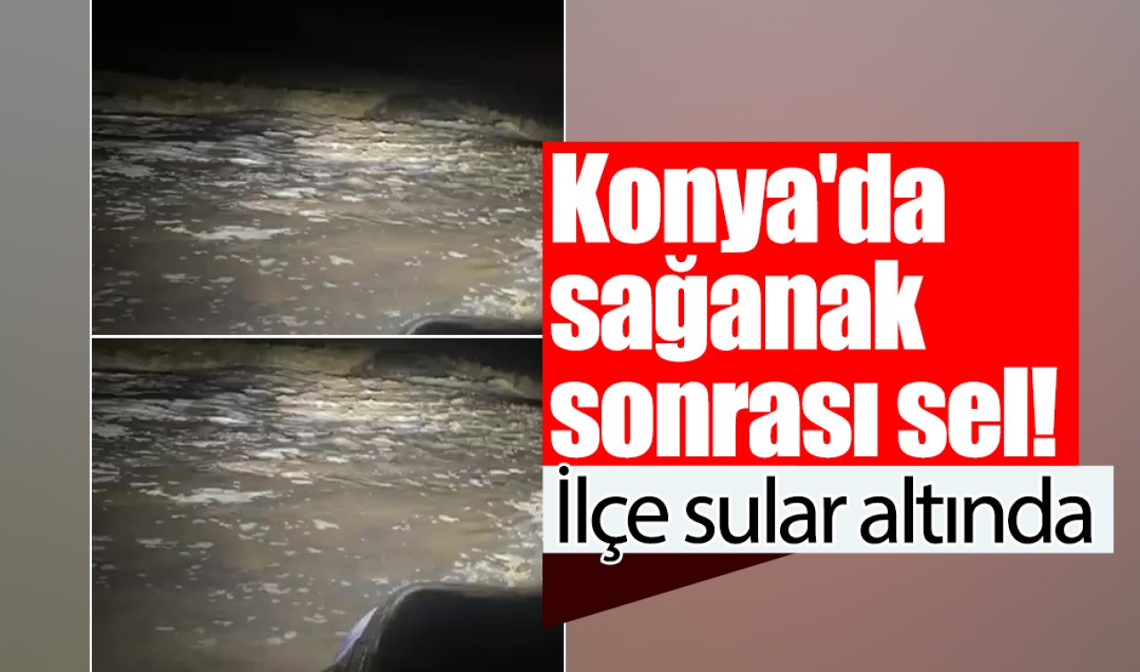 Konya’da sağanak sonrası sel! İlçe sular altında