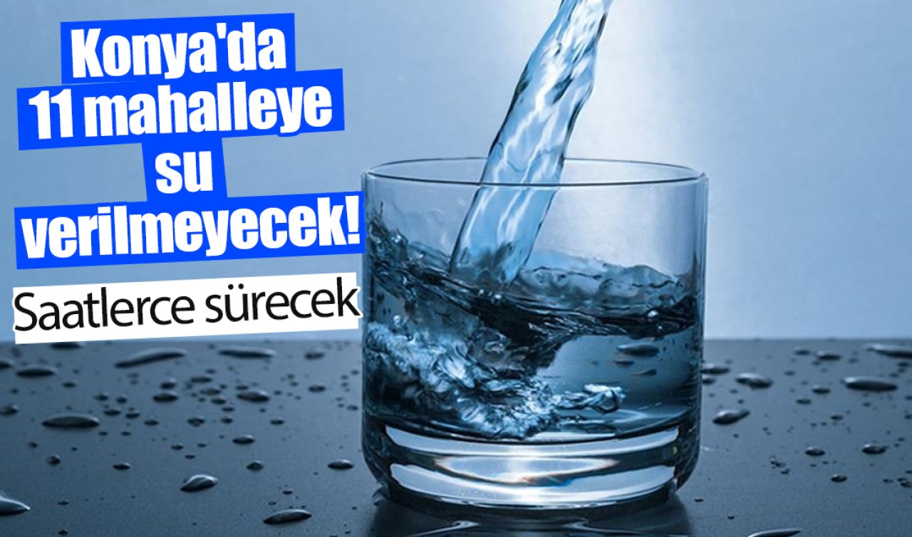 Konya’da 11 mahalleye su verilmeyecek! Saatlerce sürecek 