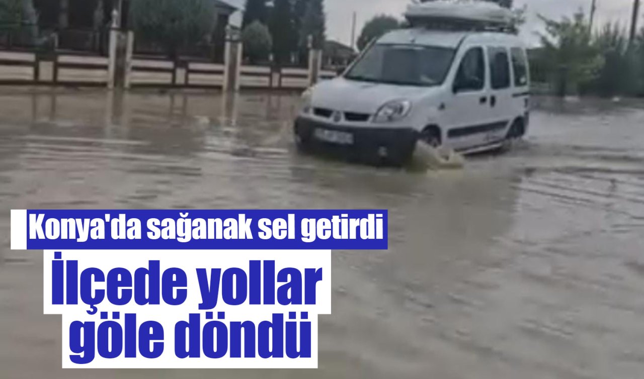 Konya’da sağanak sel getirdi: İlçede yollar göle döndü