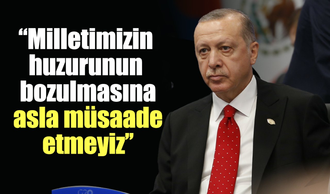 Cumhurbaşkanı Erdoğan: Milletimizin huzurunun bozulmasına asla müsaade etmeyiz
