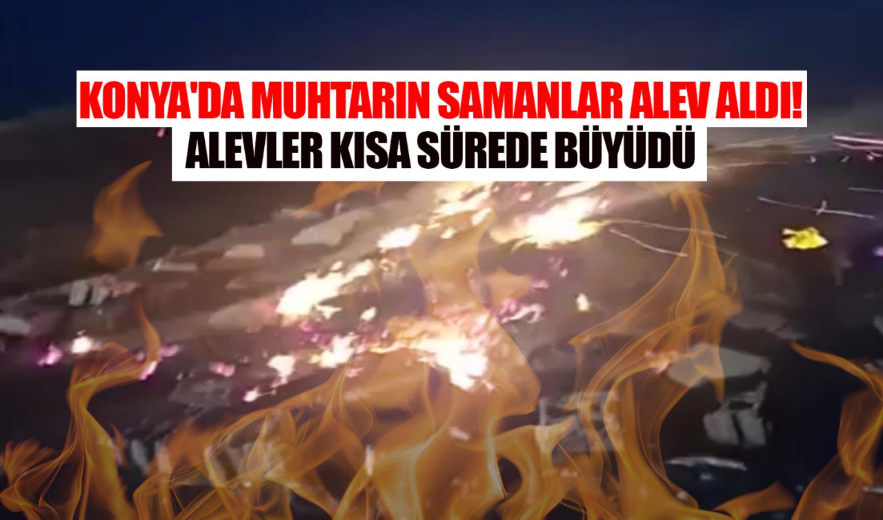 Konya’da muhtara ait samanlar alev aldı! Alevler kısa sürede büyüdü 