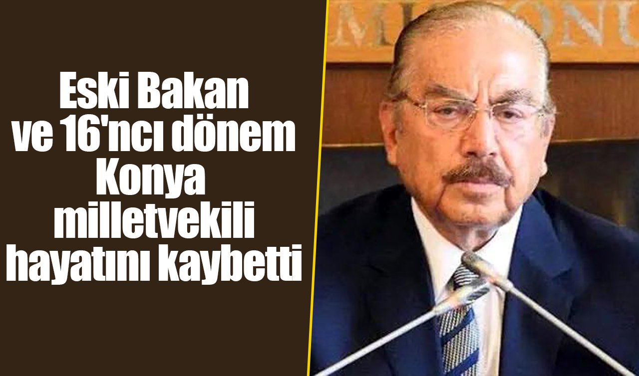 Eski Bakan ve 16’ncı dönem Konya milletvekili hayatını kaybetti