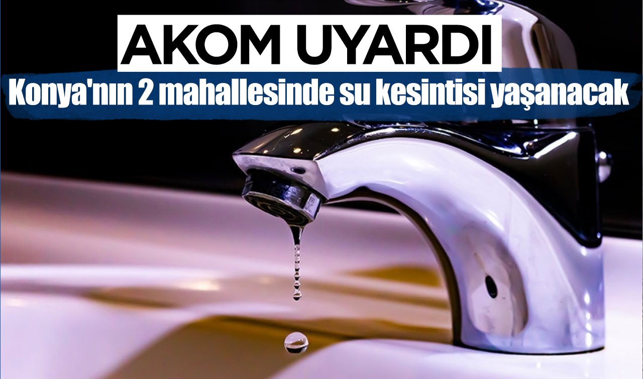 AKOM UYARDI! Konya’nın 2 mahallesinde su kesintisi yaşanacak