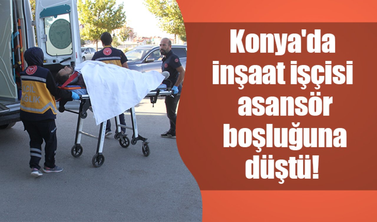 Konya’da inşaat işçisi asansör boşluğuna düştü! 