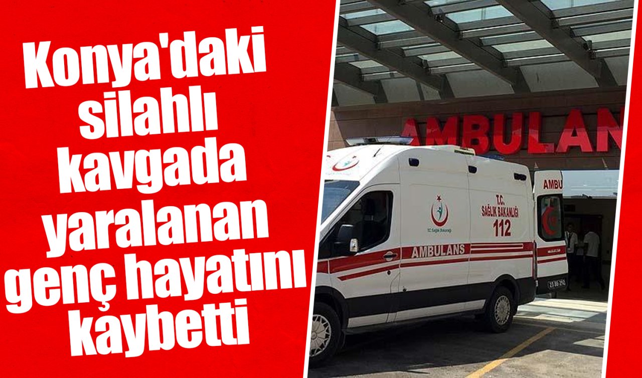 Konya’daki silahlı kavgada yaralanan genç hayatını kaybetti