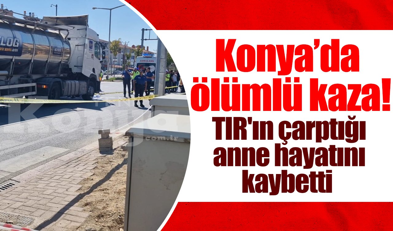 Konya’da ölümlü kaza! TIR’ın çarptığı anne hayatını kaybetti