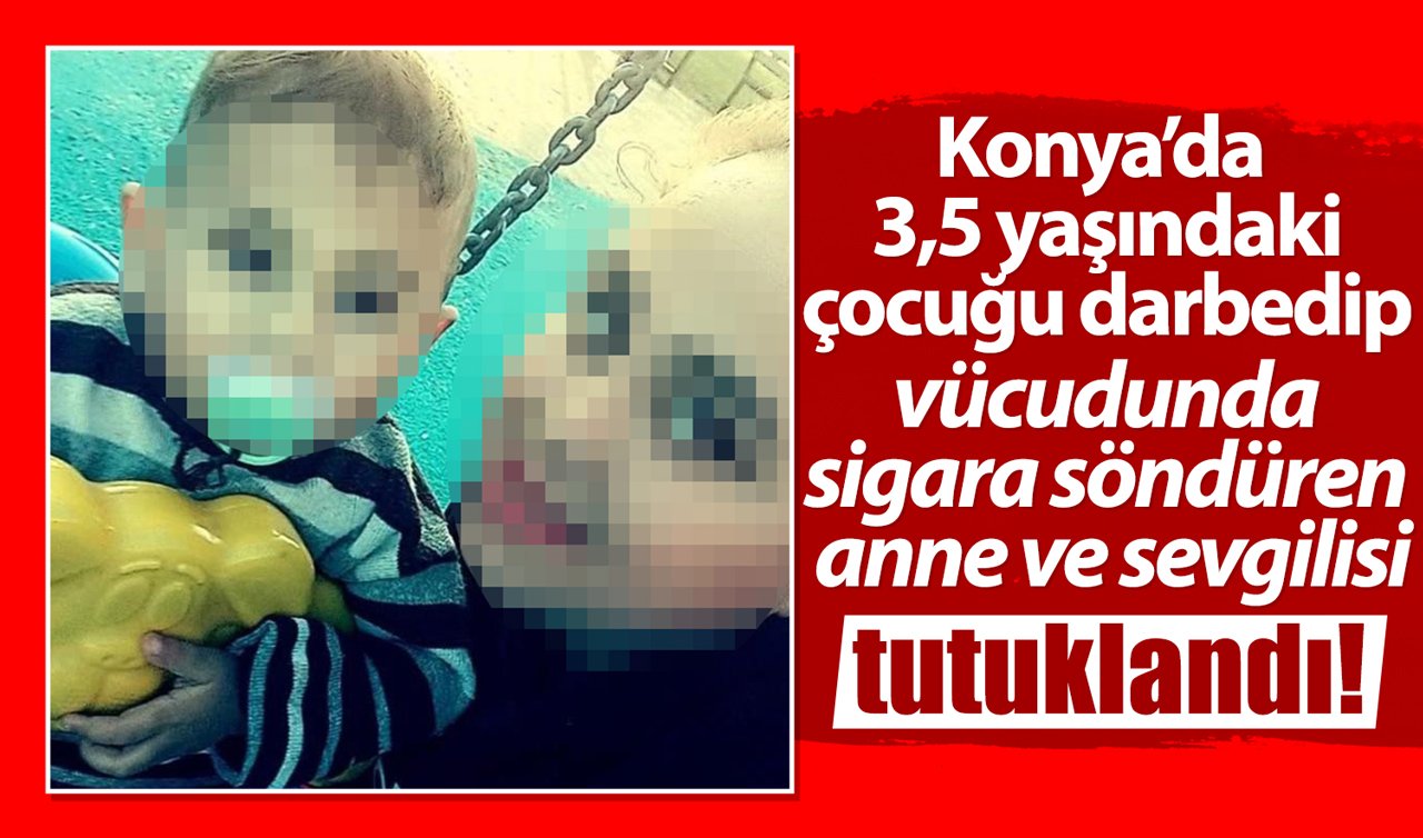 Konya’da 3,5 yaşındaki çocuğu darbedip vücudunda sigara söndüren anne ve sevgilisi tutuklandı!