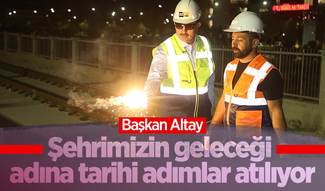 Başkan Altay: Şehrimizin geleceği adına tarihi adımlar atılıyor