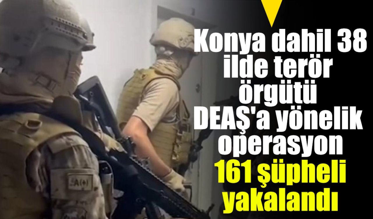 Konya dahil 38 ilde terör örgütü DEAŞ’a yönelik operasyon: 161 şüpheli yakalandı