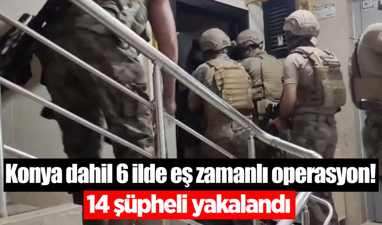 Konya dahil 6 ilde eş zamanlı operasyon! 14 şüpheli yakalandı 