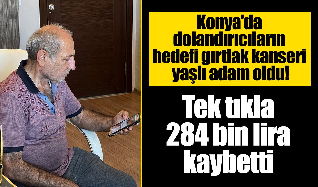 Konya’da dolandırıcıların hedefi gırtlak kanseri yaşlı adam oldu! Tek tıkla 284 bin lira kaybetti