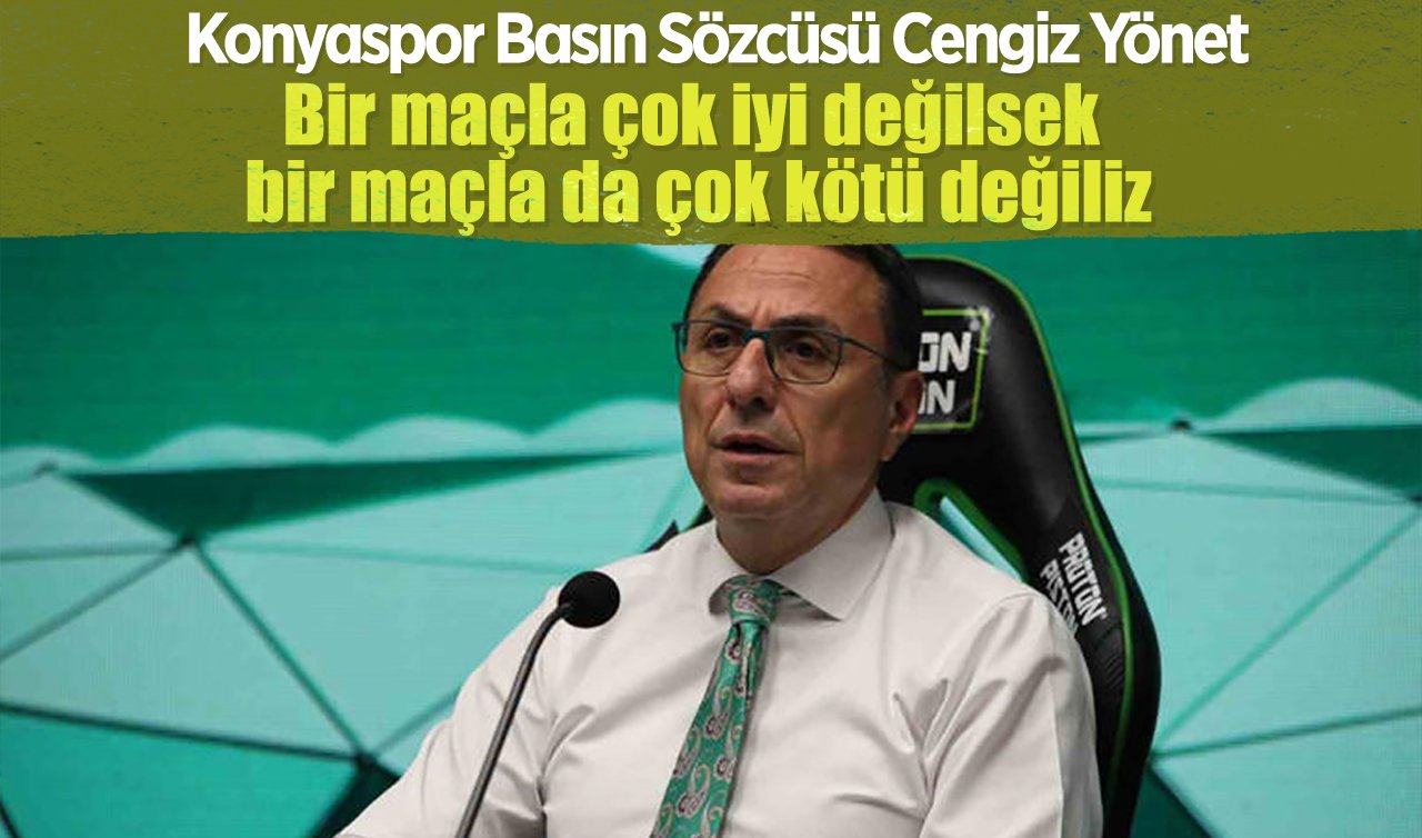 Konyaspor Basın Sözcüsü Cengiz Yönet: Bir maçla çok iyi değilsek bir maçla da çok kötü değiliz