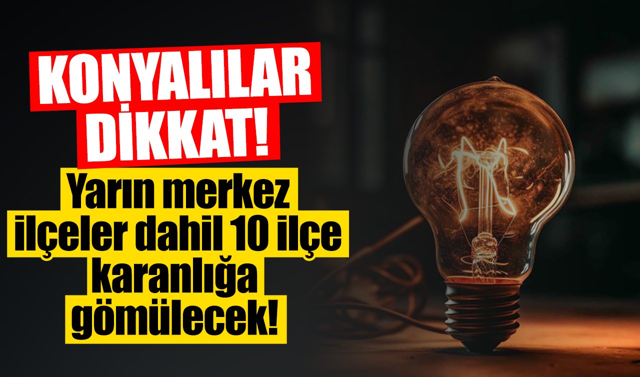 Konyalılar dikkat! Yarın merkez ilçeler dahil 10 ilçe karanlığa gömülecek! Mahalle mahalle listelendi