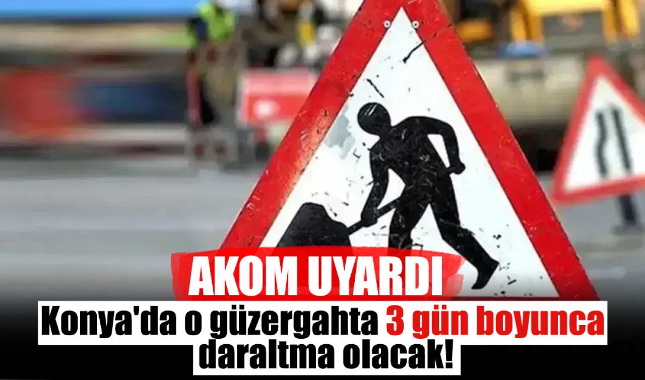 AKOM UYARDI | Konya’da o güzergahta 3 gün boyunca daraltma olacak!