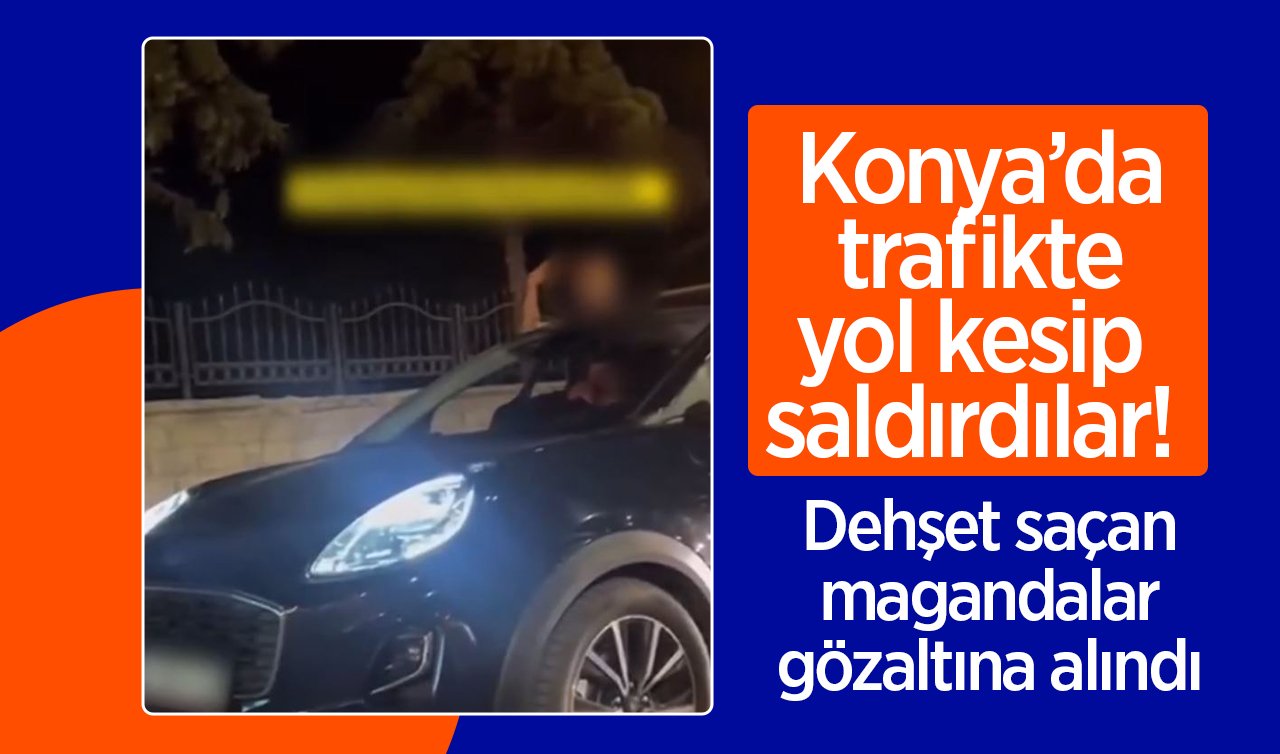 Konya’da trafikte yol kesip saldırdılar! Dehşet saçan magandalar gözaltına alındı