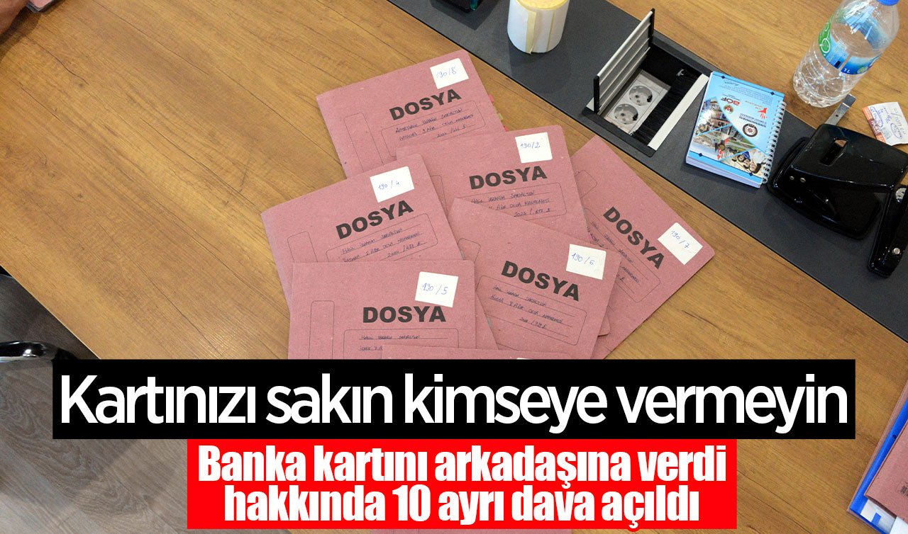 Kartınızı sakın kimseye vermeyin: Banka kartını arkadaşına verdi hakkında 10 ayrı dava açıldı