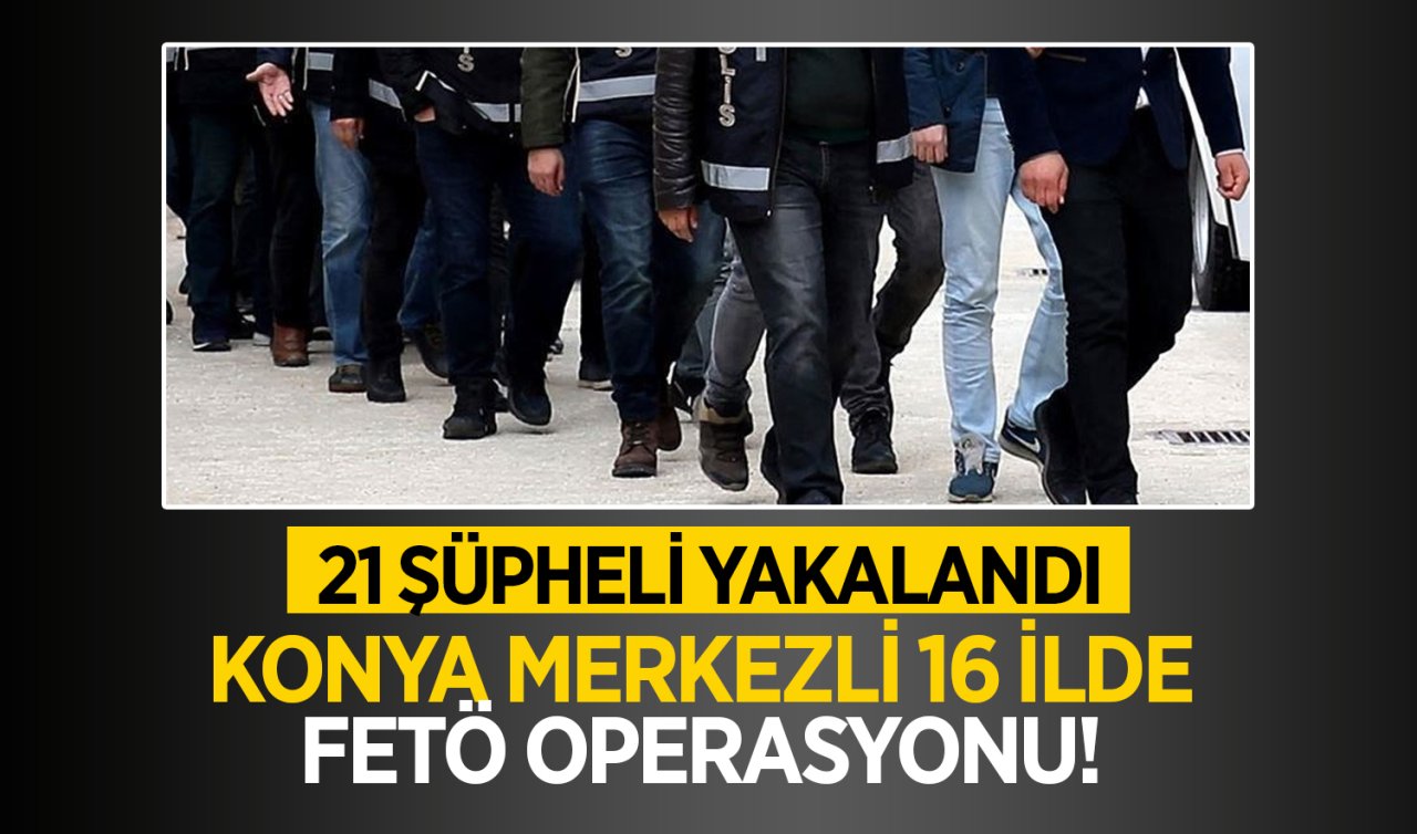 Konya merkezli 16 ilde FETÖ operasyonu! 21 şüpheli yakalandı