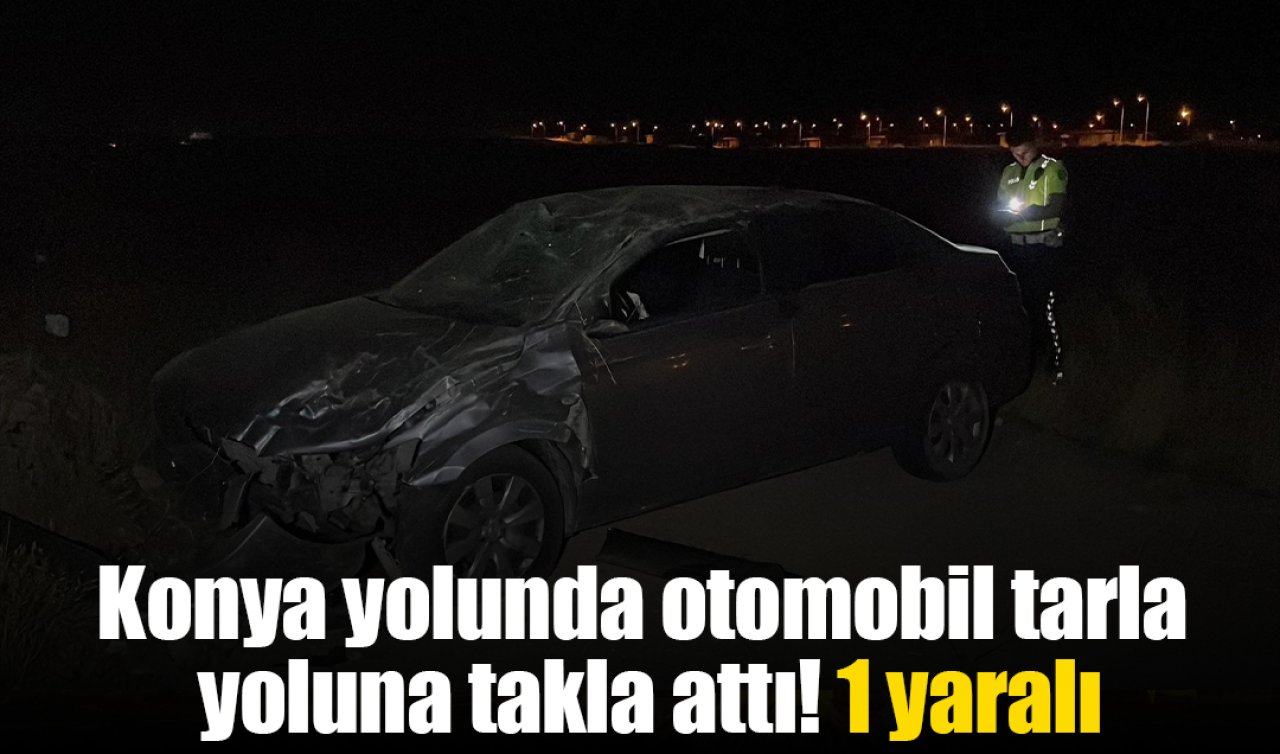 Konya yolunda otomobil tarla yoluna takla attı: 1 yaralı