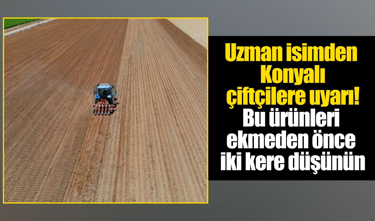Uzman isimden Konyalı çiftçilere uyarı! Bu ürünleri ekmeden önce iki kere düşünün