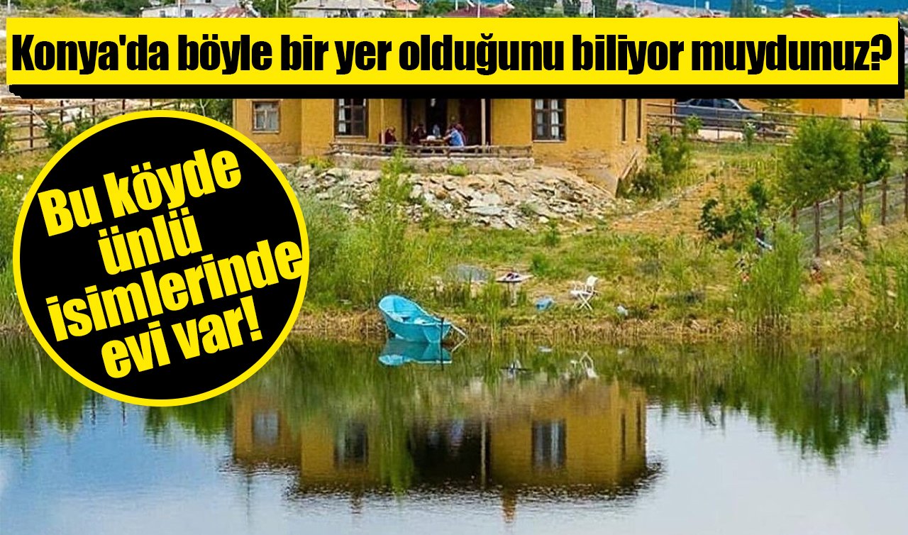 Konya’da böyle bir yer olduğunu biliyor muydunuz? Bu köyde ünlü isimlerinde evi var!
