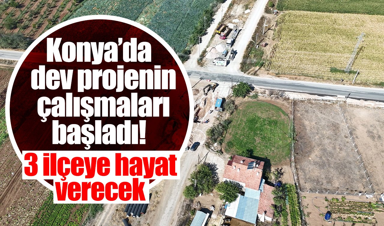 Konya’da dev projenin çalışmaları başladı! 3 ilçeye hayat verecek