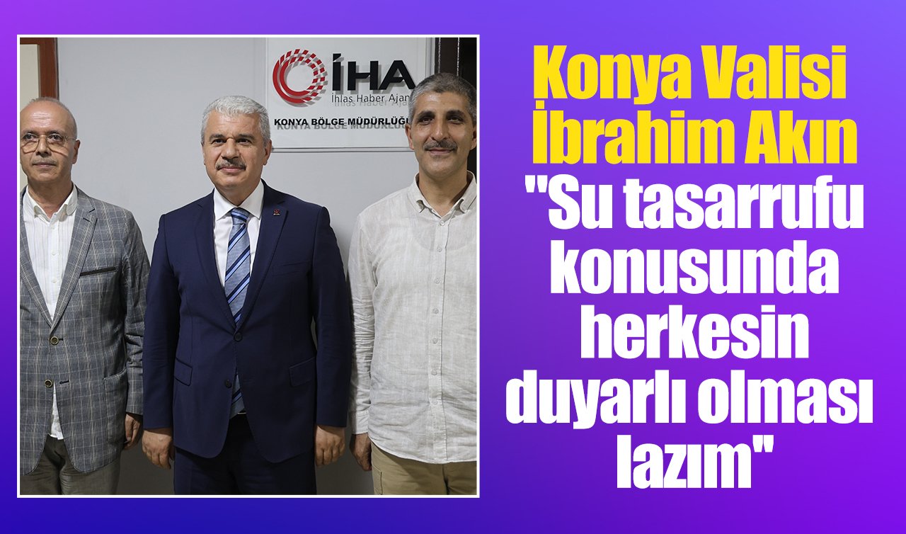 Konya Valisi İbrahim Akın: “Su tasarrufu konusunda herkesin duyarlı olması lazım’’