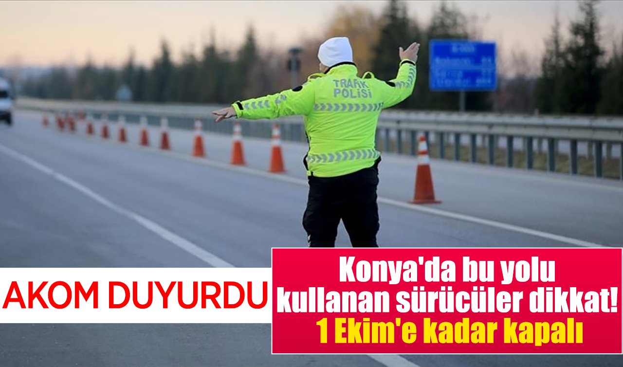 AKOM duyurdu! Konya’da bu yolu kullanan sürücüler dikkat! 1 Ekim’e kadar kapalı