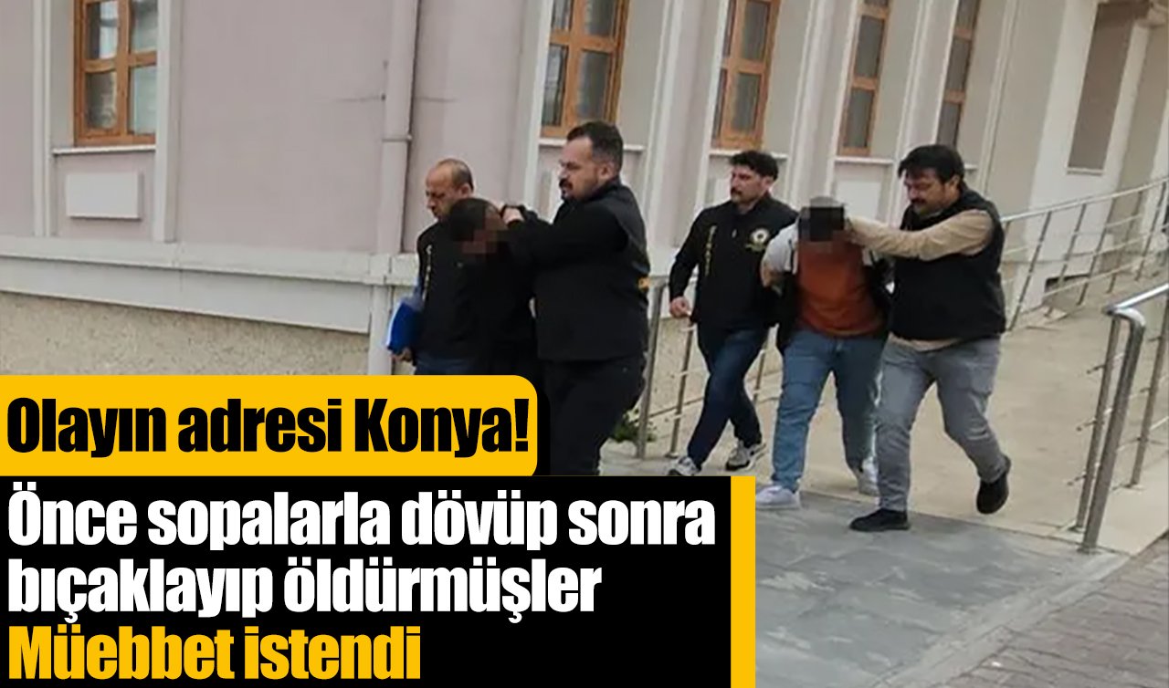 Olayın adresi Konya! Önce sopalarla dövüp sonra bıçaklayıp öldürmüşler: Müebbet istendi