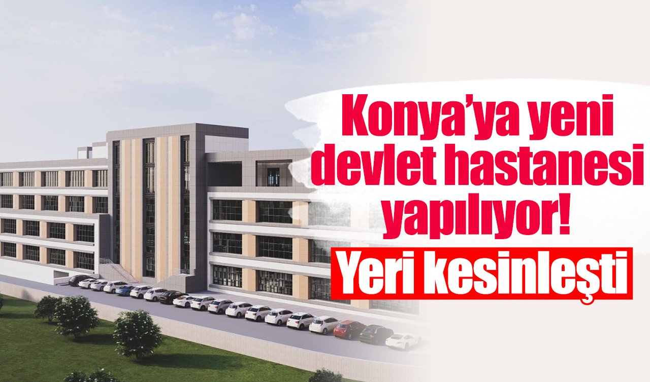 Konya’ya yeni devlet hastanesi yapılıyor! Yeri kesinleşti
