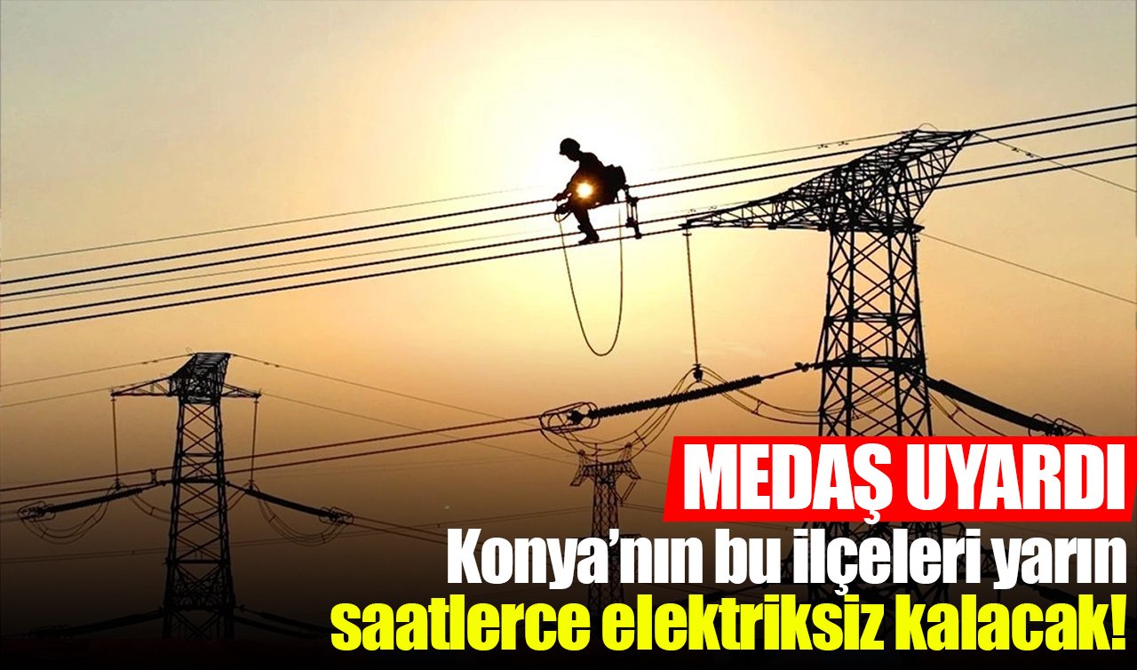 MEDAŞ UYARDI | Konya’nın bu ilçeleri yarın saatlerce elektriksiz kalacak!