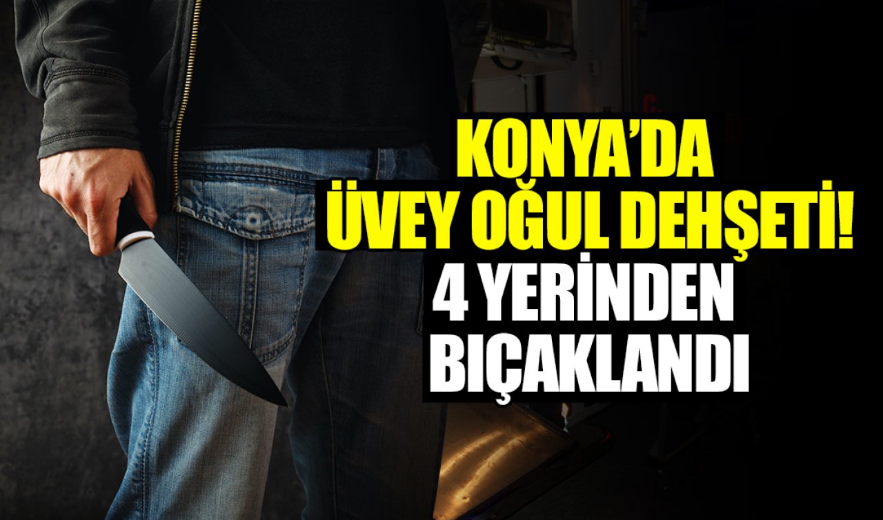 Konya’da üvey oğul dehşeti! 4 yerinden bıçaklandı   