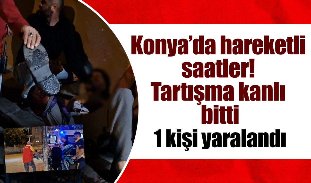 Konya’da hareketli saatler! Tartışma kanlı bitti: 1 kişi yaralandı