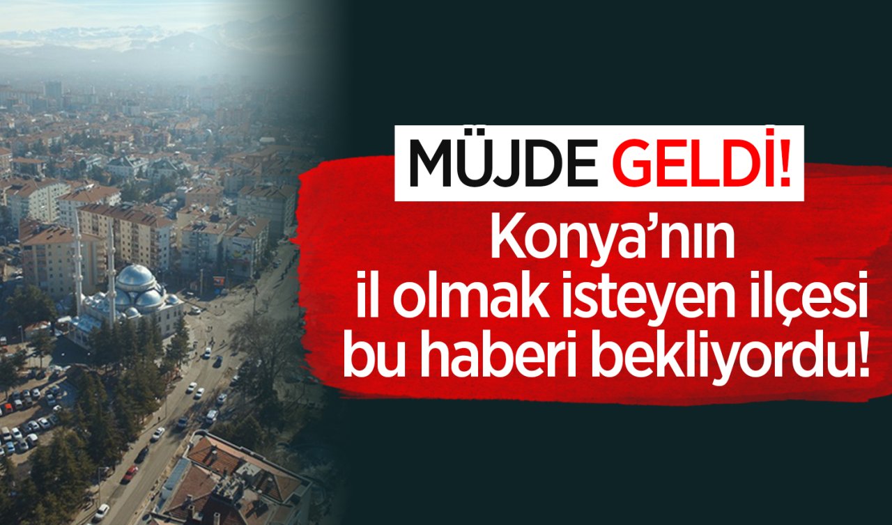  Konya’nın il olmak isteyen ilçesi bu haberi bekliyordu! Müjde geldi