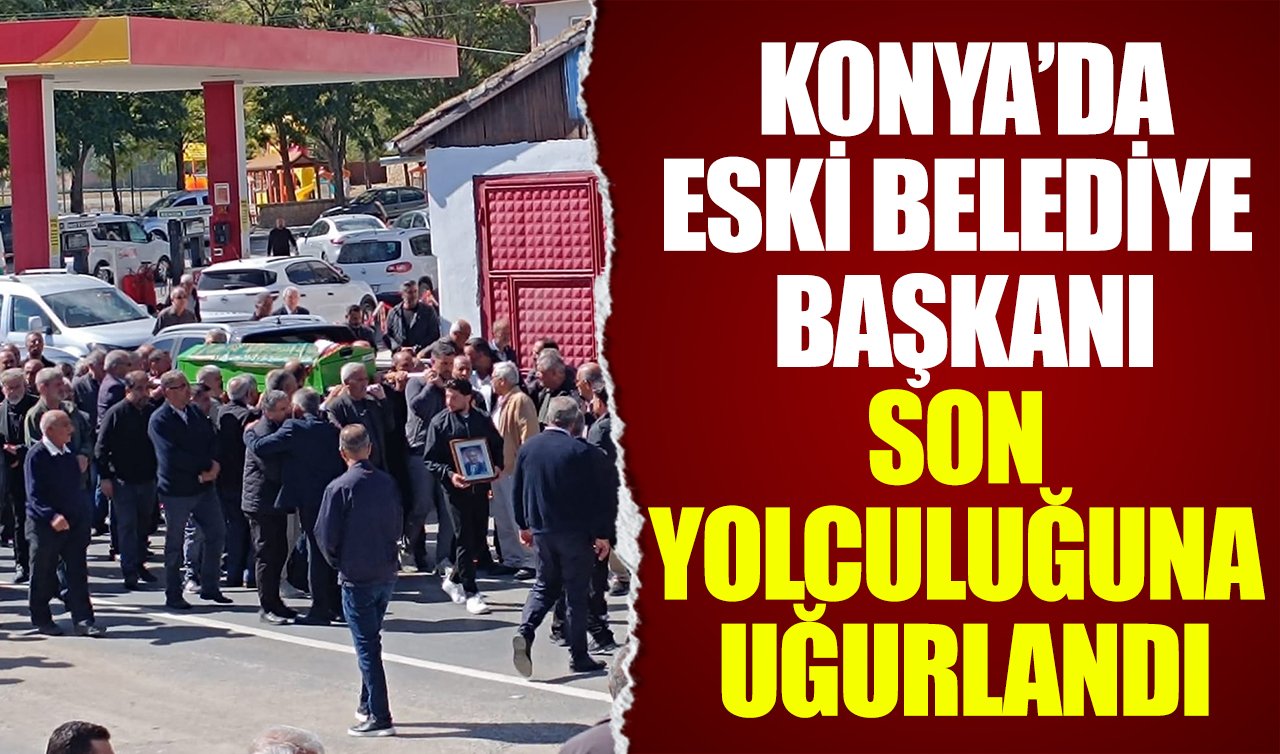 Konya’da Eski Belediye Başkanı son yolculuğuna uğurlandı