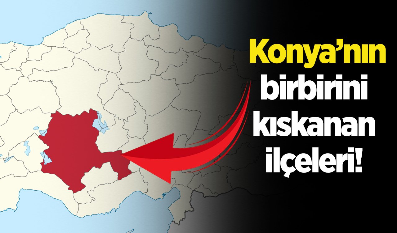 Konya’nın birbirini kıskanan ilçeleri! 