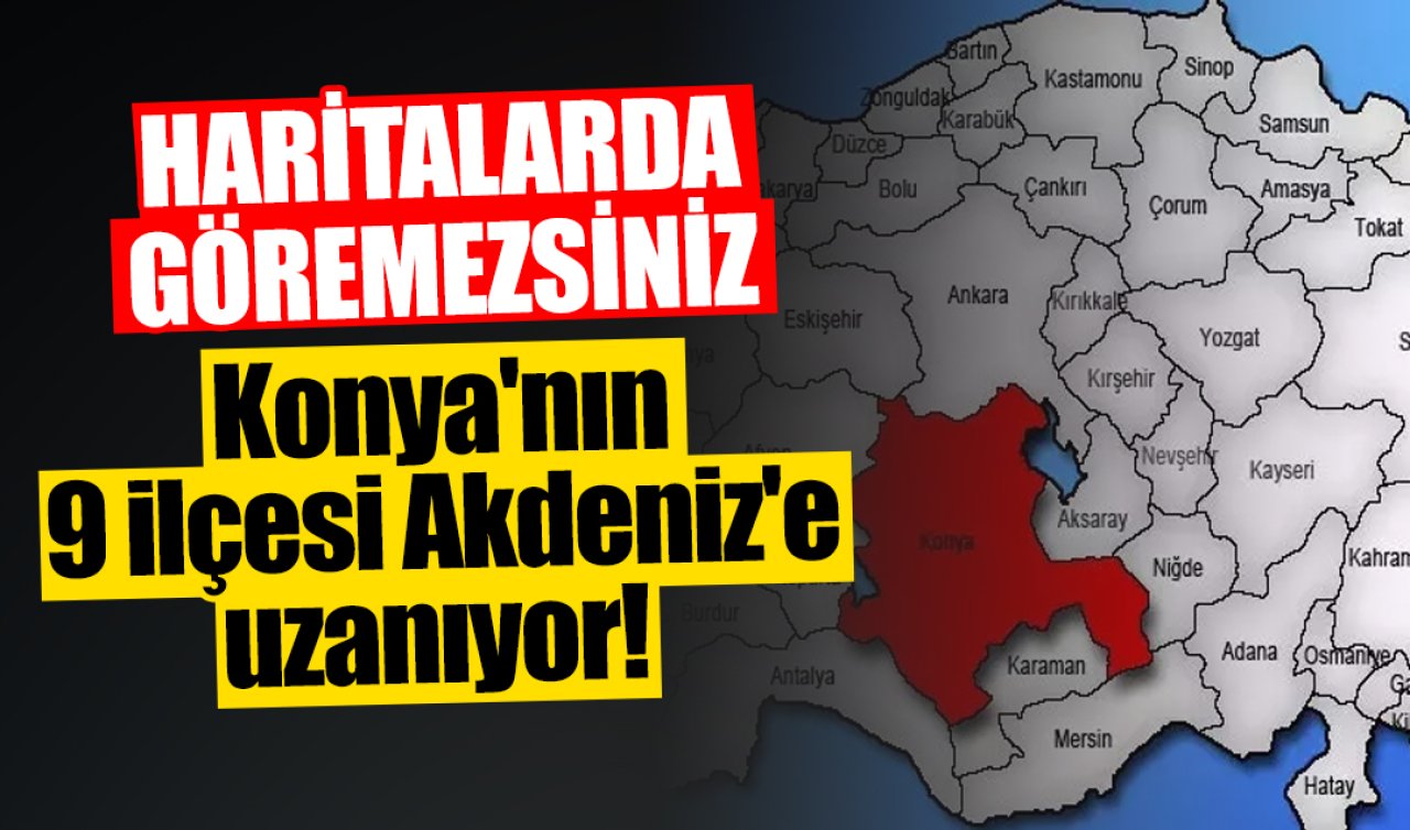 Haritalarda görmezsiniz ama.. Konya’nın 9 ilçesi Akdeniz’e uzanıyor!  