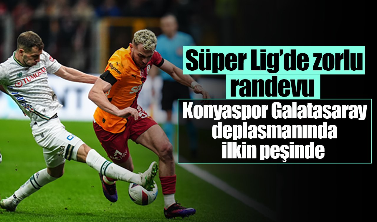 Süper Lig’de zorlu randevu: Konyaspor Galatasaray deplasmanında ilkin peşinde