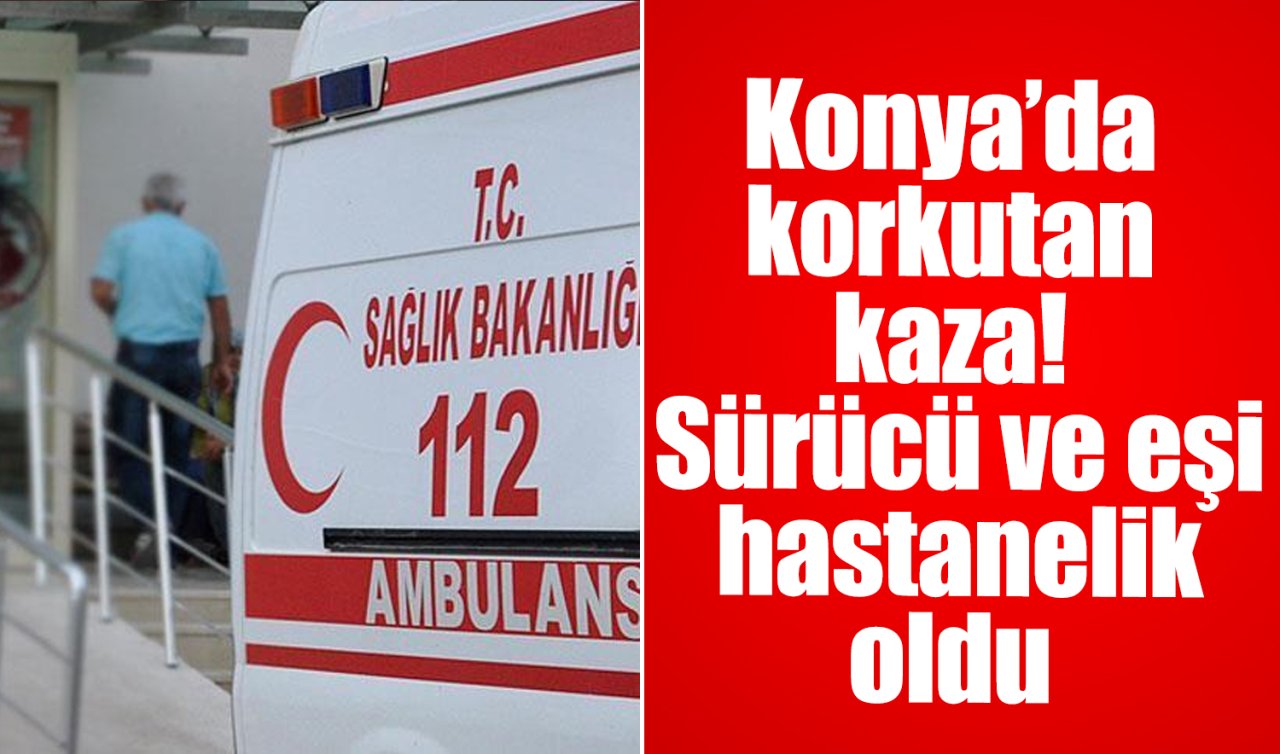 Konya’da korkutan kaza! Sürücü ve eşi hastanelik oldu 