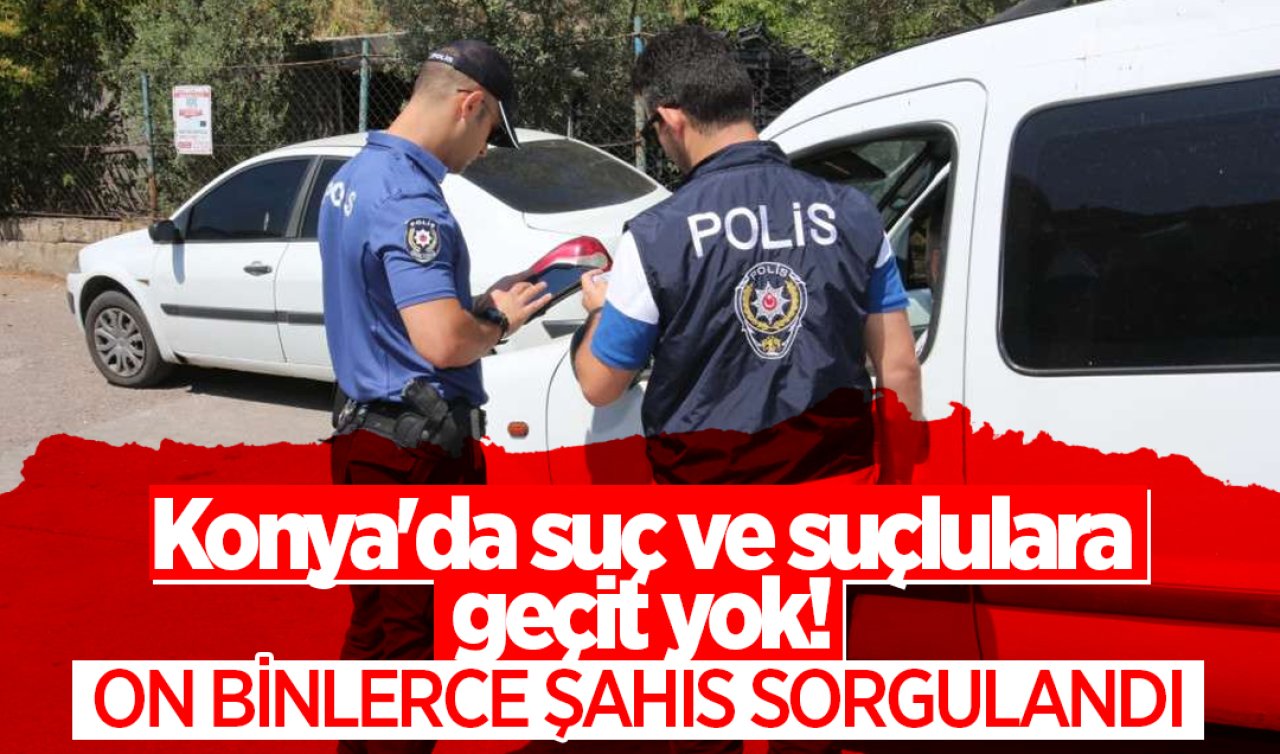 Konya’da suç ve suçlulara geçit yok! On binlerce şahıs sorgulandı